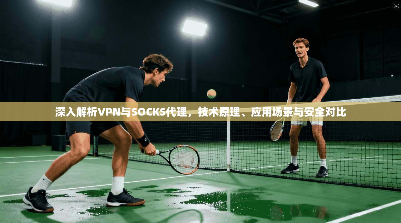 深入解析VPN与SOCKS代理,技术原理、应用场景与安全对比