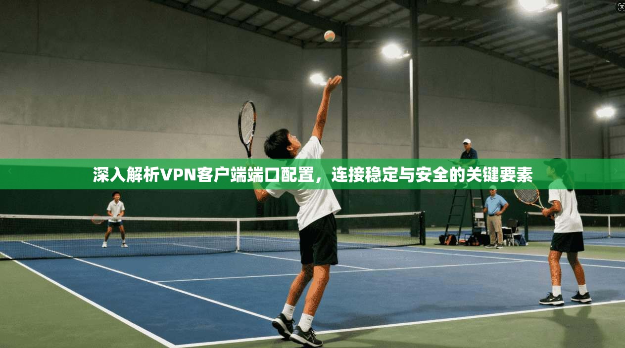 深入解析VPN客户端端口配置，连接稳定与安全的关键要素