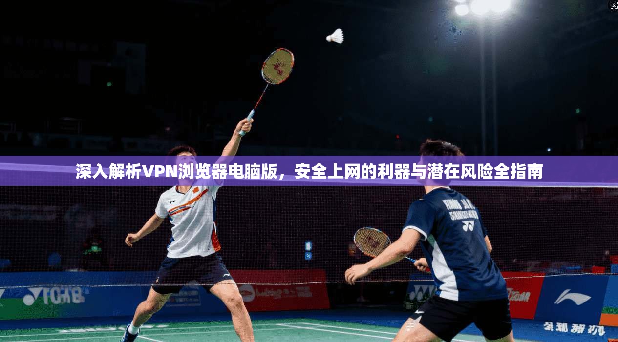 深入解析VPN浏览器电脑版，安全上网的利器与潜在风险全指南