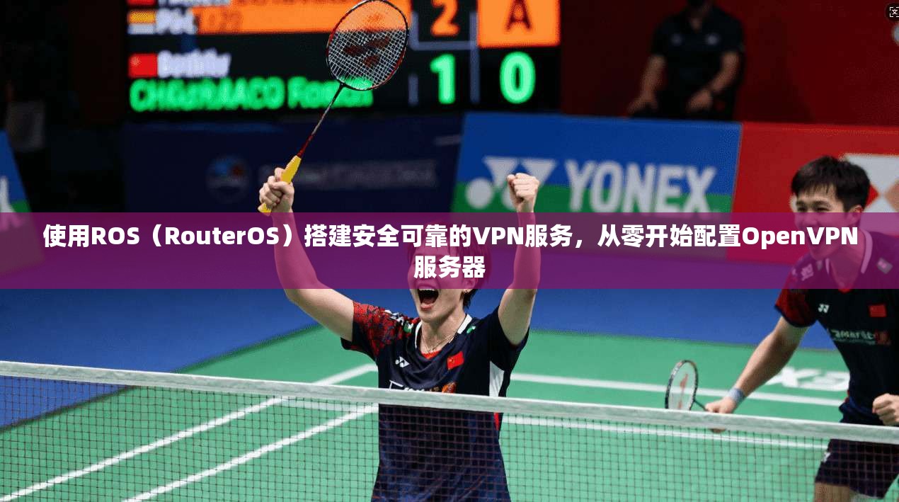 使用ROS（RouterOS）搭建安全可靠的VPN服务，从零开始配置OpenVPN服务器