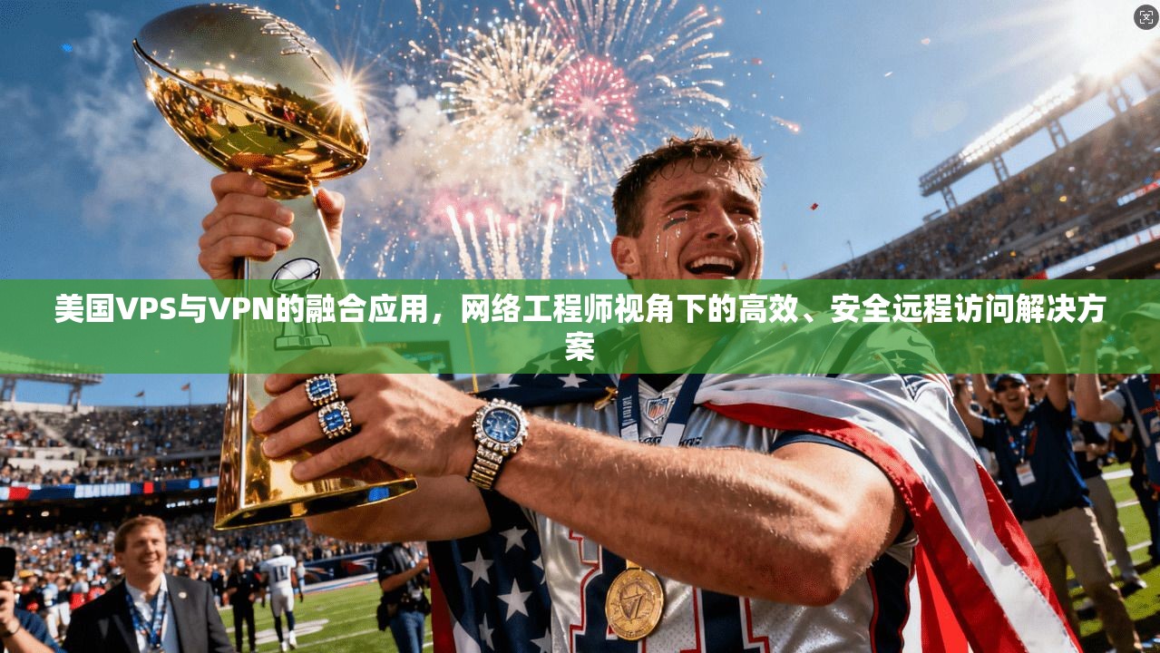 美国VPS与VPN的融合应用，网络工程师视角下的高效、安全远程访问解决方案