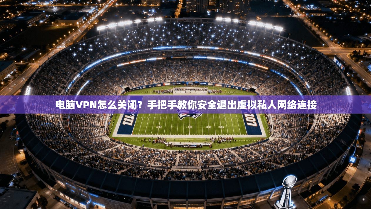电脑VPN怎么关闭？手把手教你安全退出虚拟私人网络连接