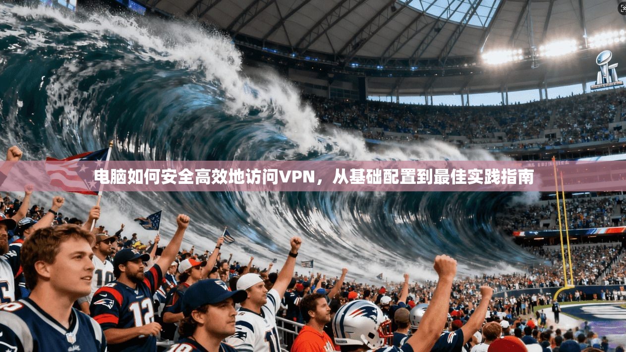 电脑如何安全高效地访问VPN，从基础配置到最佳实践指南