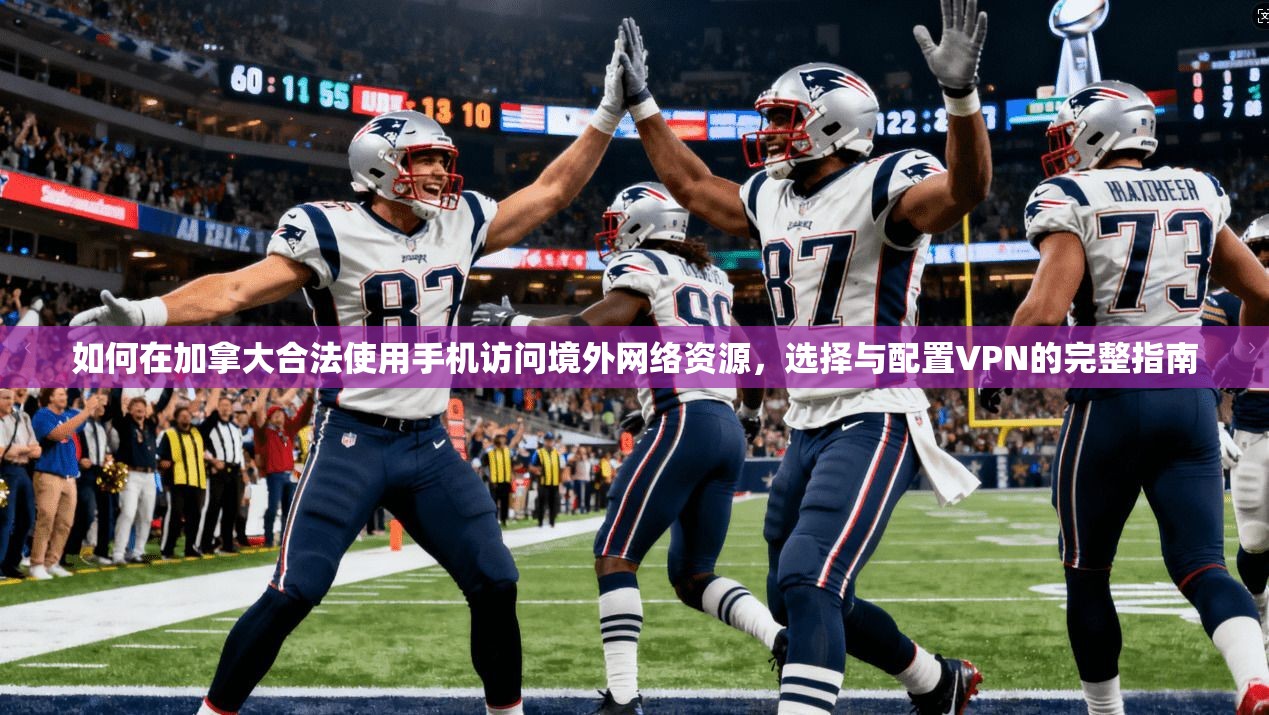 如何在加拿大合法使用手机访问境外网络资源，选择与配置VPN的完整指南