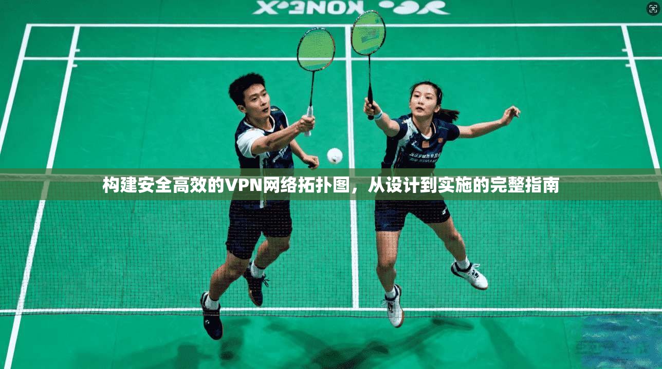 构建安全高效的VPN网络拓扑图,从设计到实施的完整指南