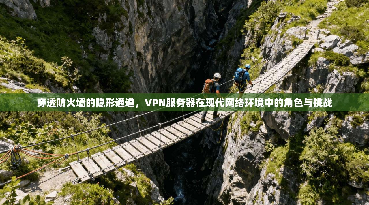 穿透防火墙的隐形通道，VPN服务器在现代网络环境中的角色与挑战