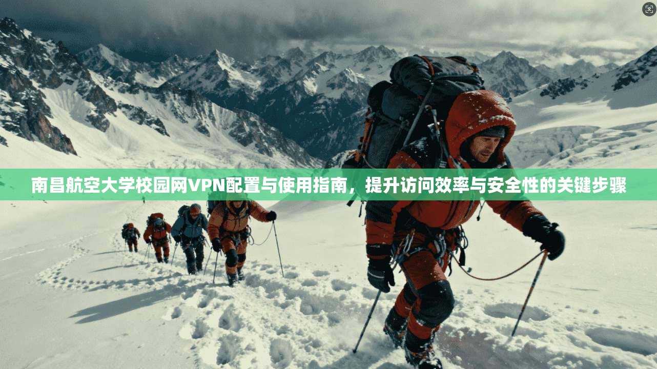 南昌航空大学校园网VPN配置与使用指南,提升访问效率与安全性的关键步骤
