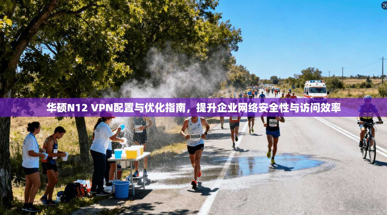 华硕N12 VPN配置与优化指南，提升企业网络安全性与访问效率