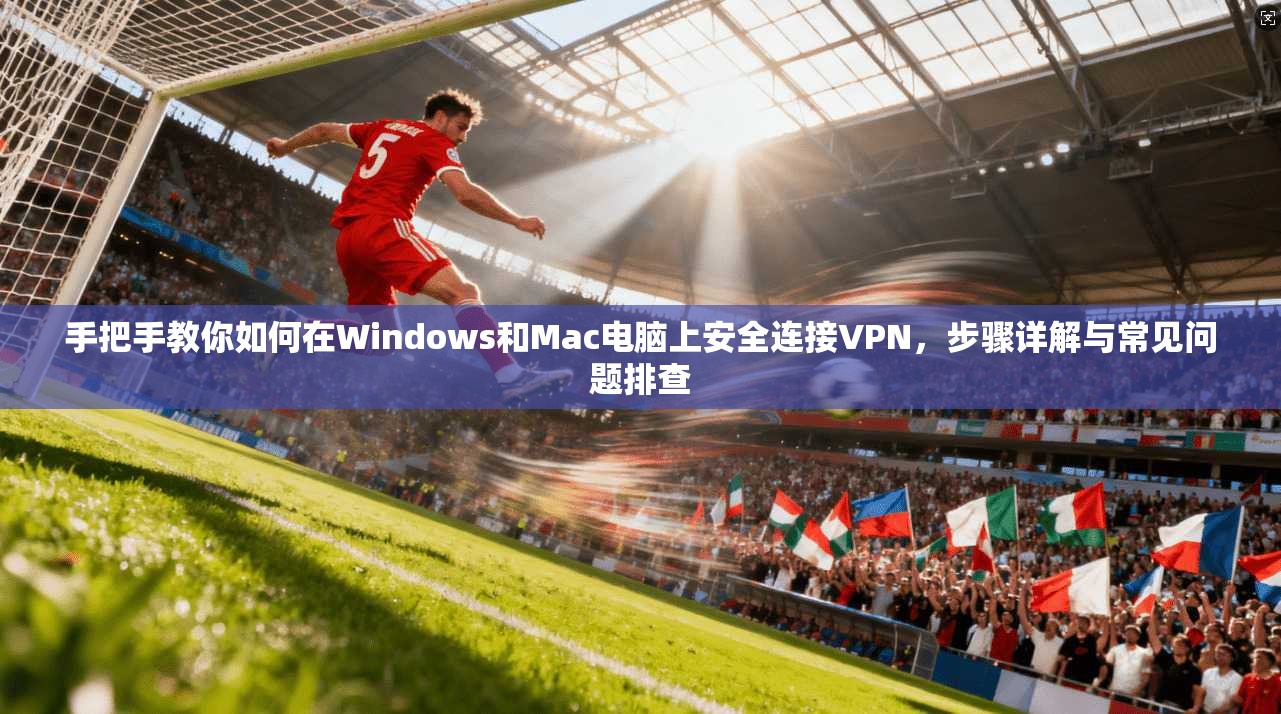 手把手教你如何在Windows和Mac电脑上安全连接VPN，步骤详解与常见问题排查