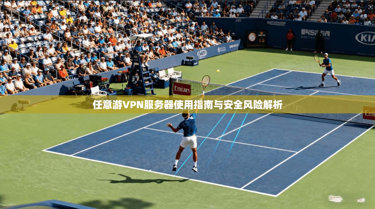任意游VPN服务器使用指南与安全风险解析
