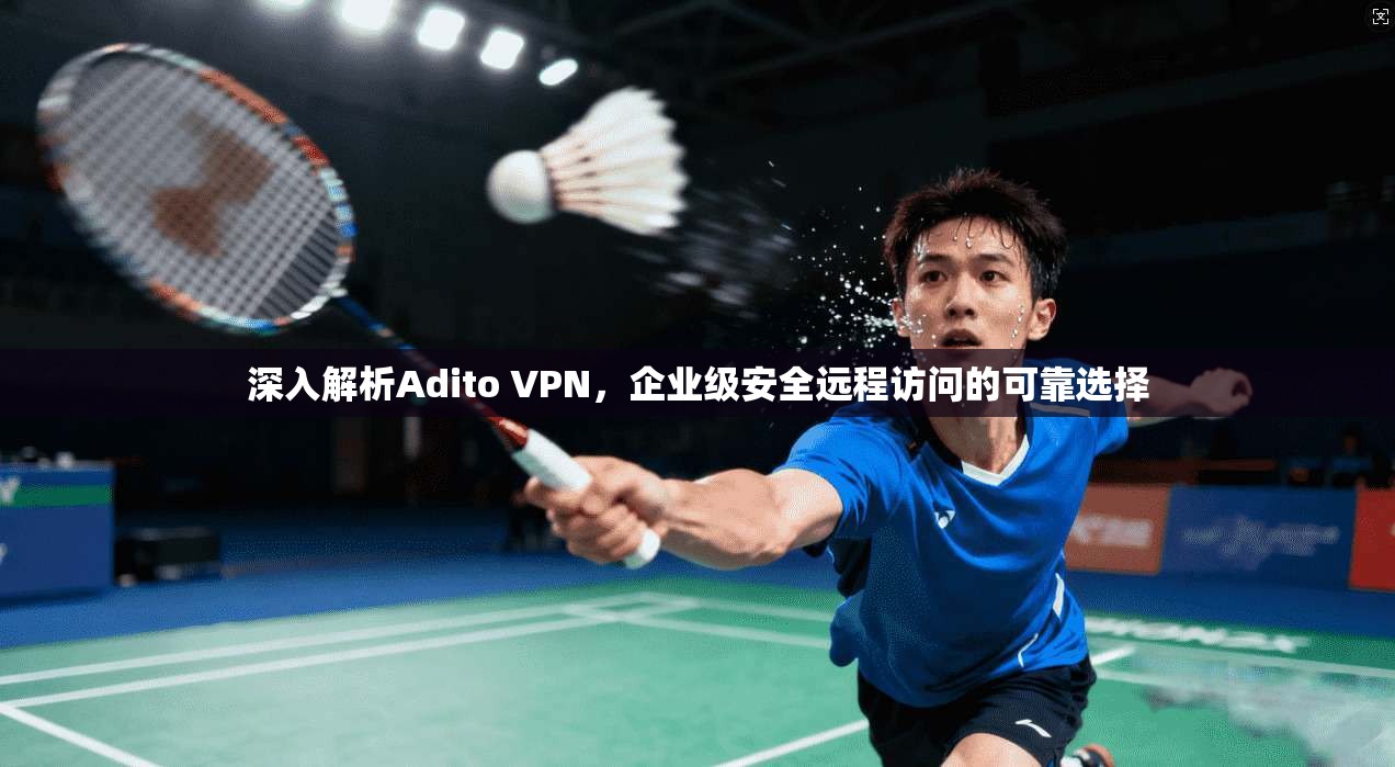深入解析Adito VPN，企业级安全远程访问的可靠选择