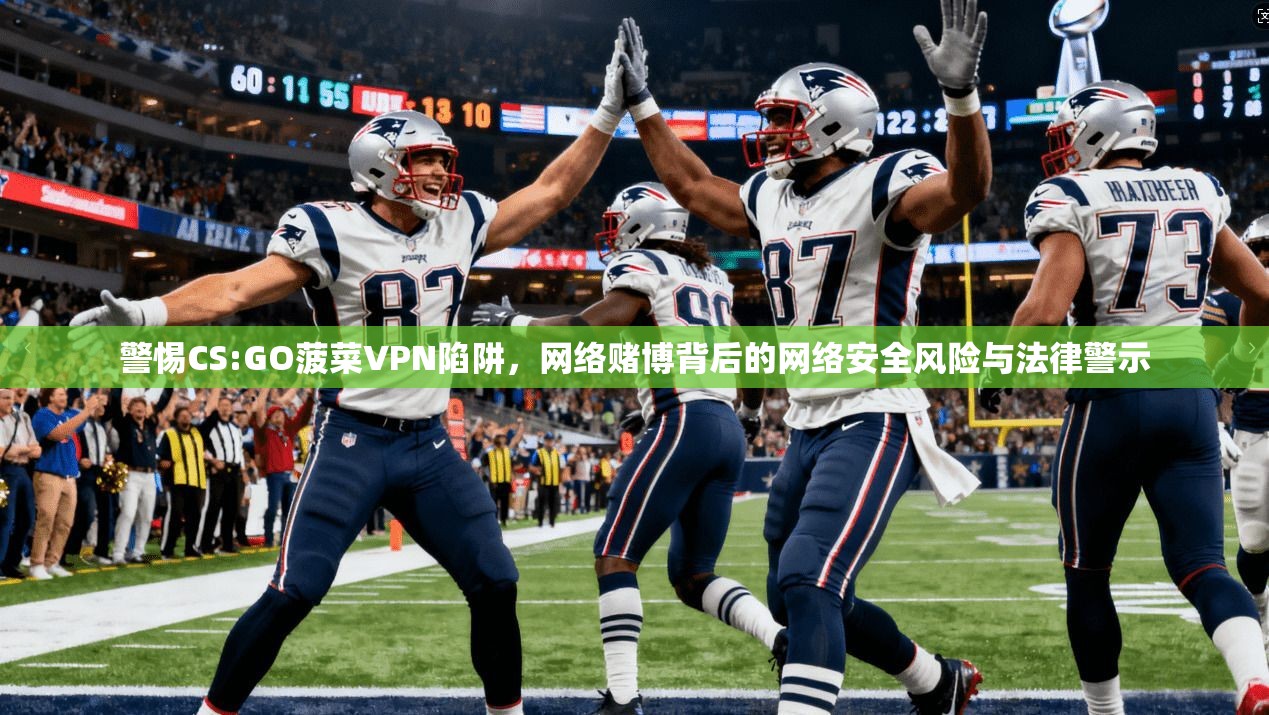 警惕CS:GO菠菜VPN陷阱,网络赌博背后的网络安全风险与法律警示
