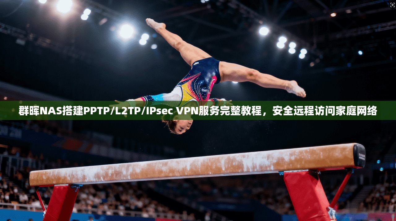 群晖NAS搭建PPTP/L2TP/IPsec VPN服务完整教程，安全远程访问家庭网络