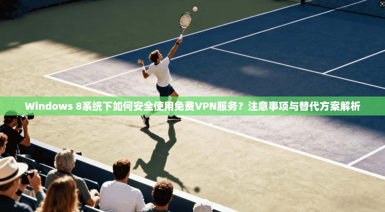 Windows 8系统下如何安全使用免费VPN服务？注意事项与替代方案解析