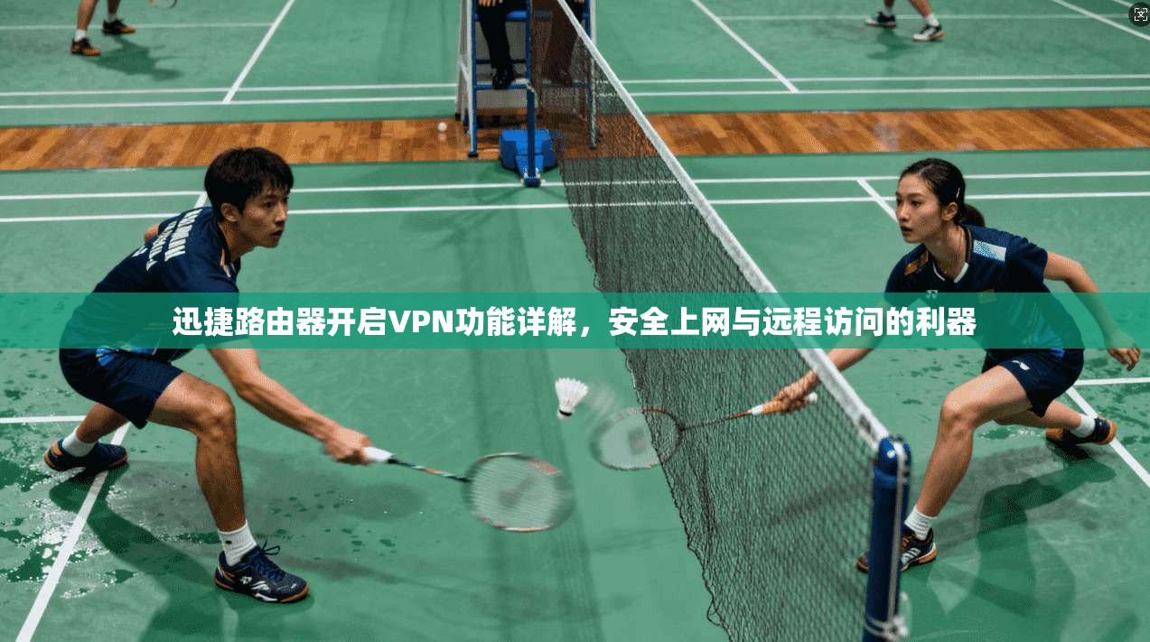 迅捷路由器开启VPN功能详解，安全上网与远程访问的利器