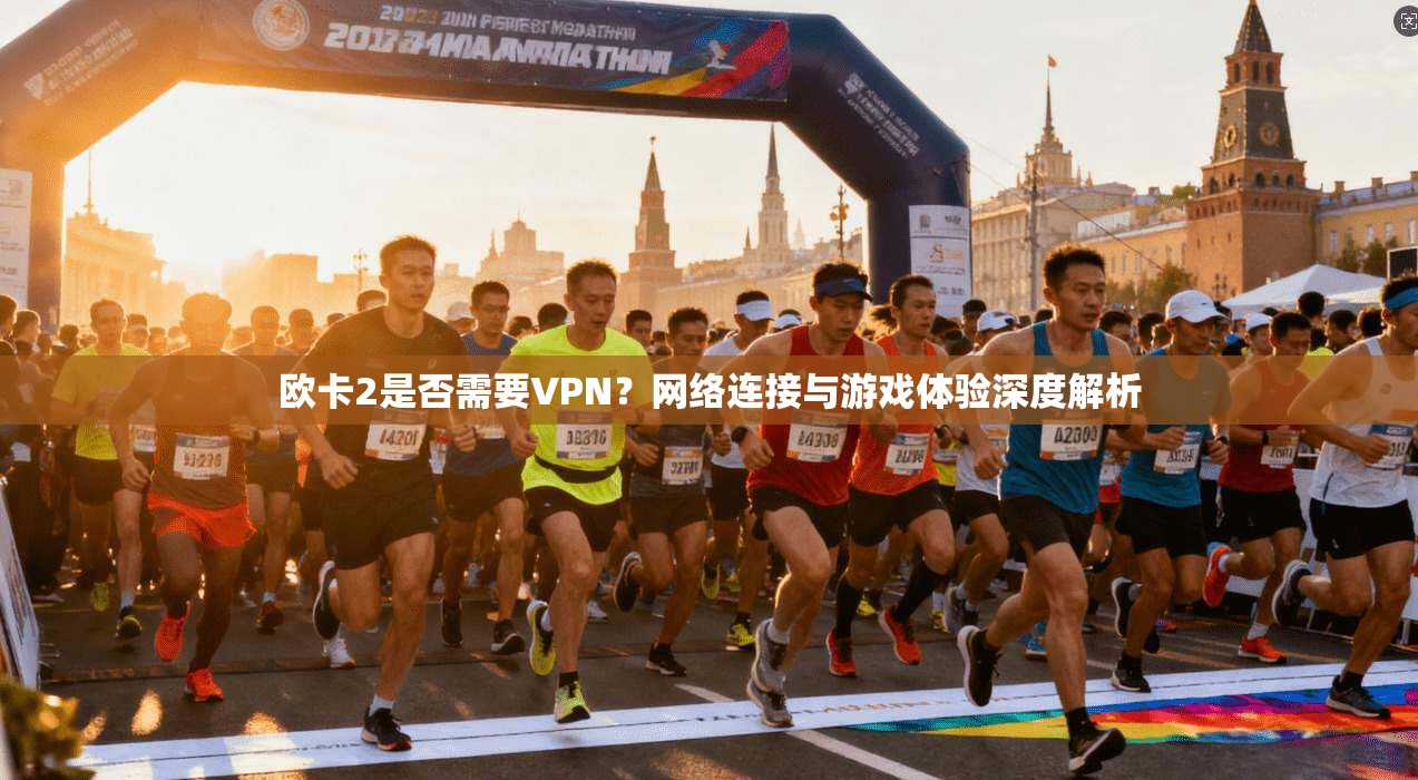 欧卡2是否需要VPN？网络连接与游戏体验深度解析