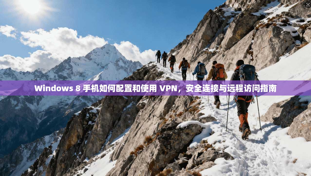Windows 8 手机如何配置和使用 VPN，安全连接与远程访问指南