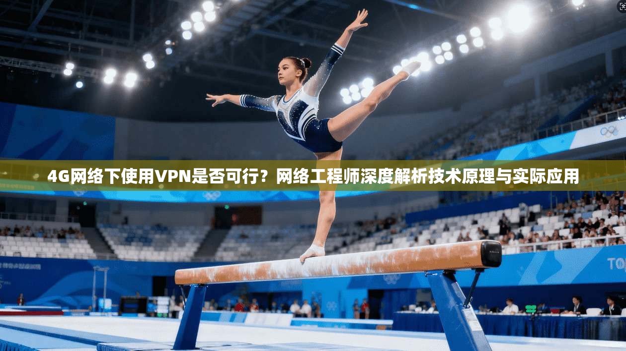 4G网络下使用VPN是否可行？网络工程师深度解析技术原理与实际应用