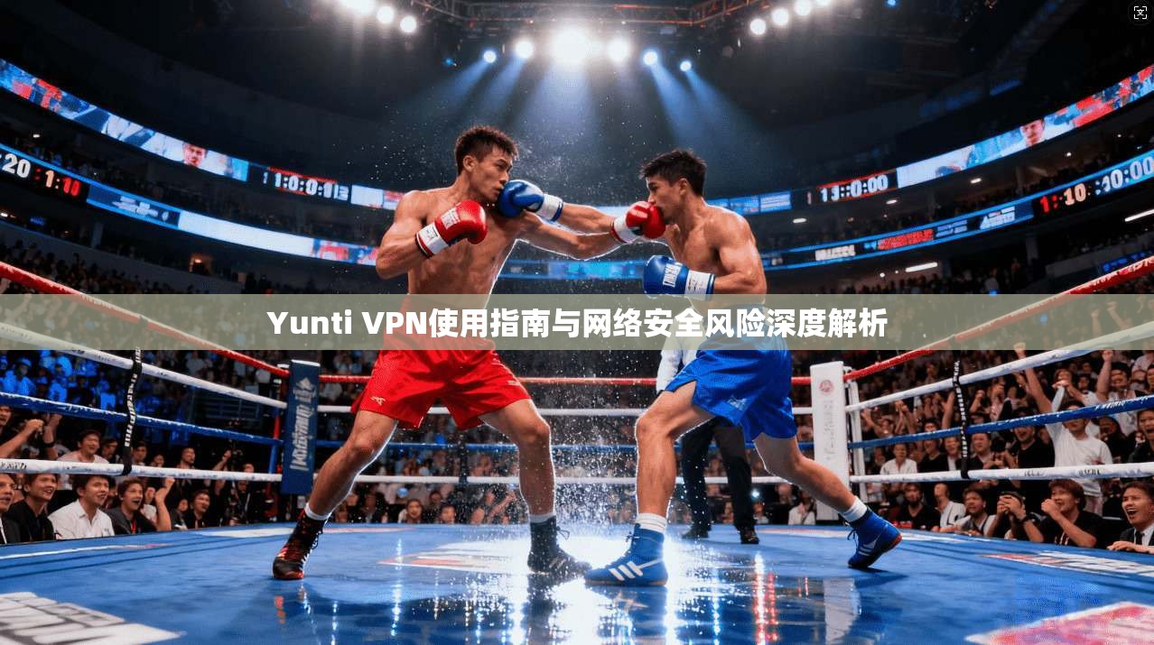 Yunti VPN使用指南与网络安全风险深度解析