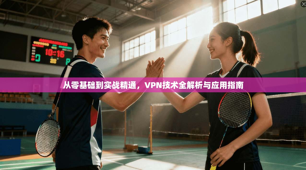 从零基础到实战精通，VPN技术全解析与应用指南