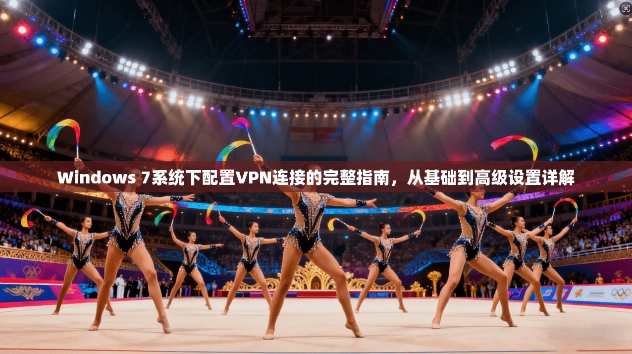 Windows 7系统下配置VPN连接的完整指南，从基础到高级设置详解