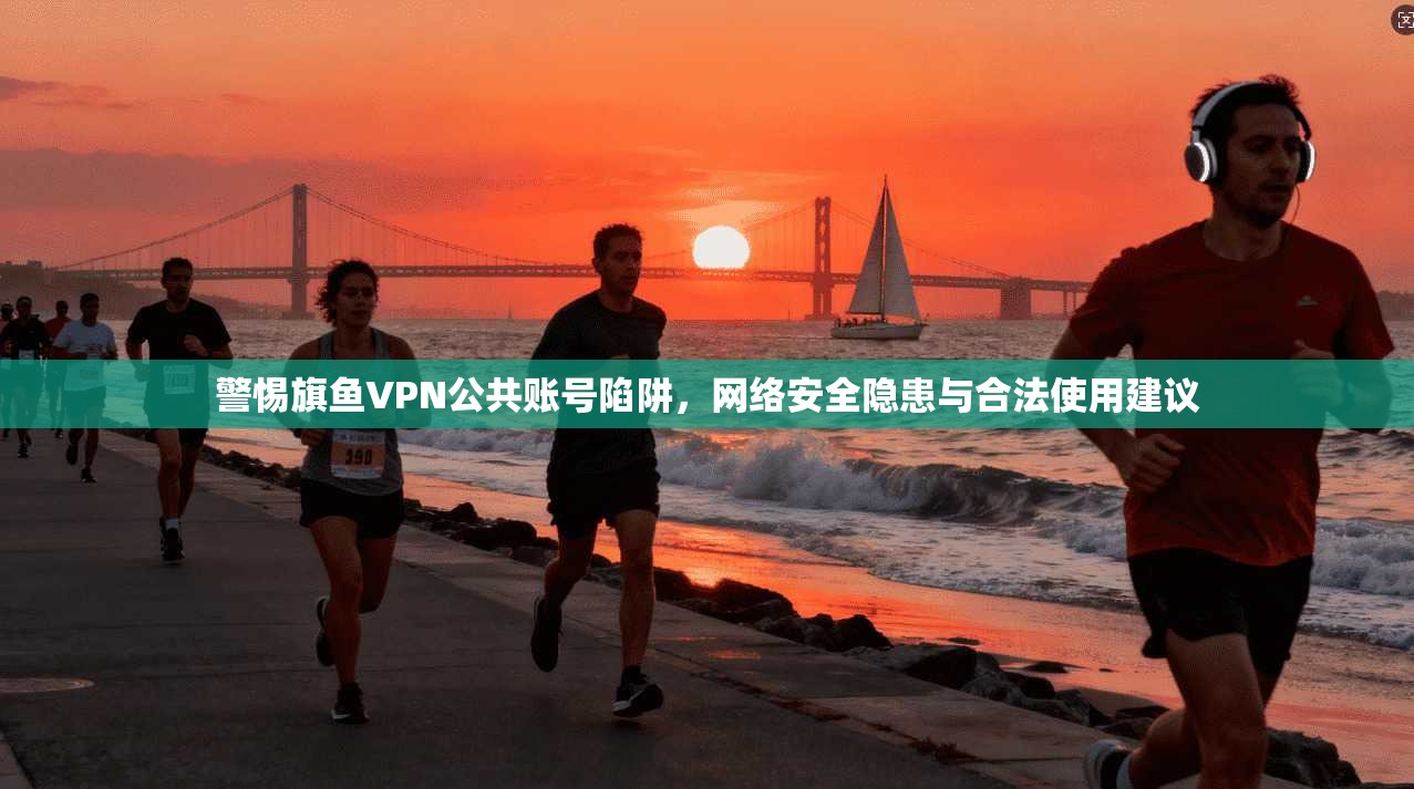警惕旗鱼VPN公共账号陷阱，网络安全隐患与合法使用建议