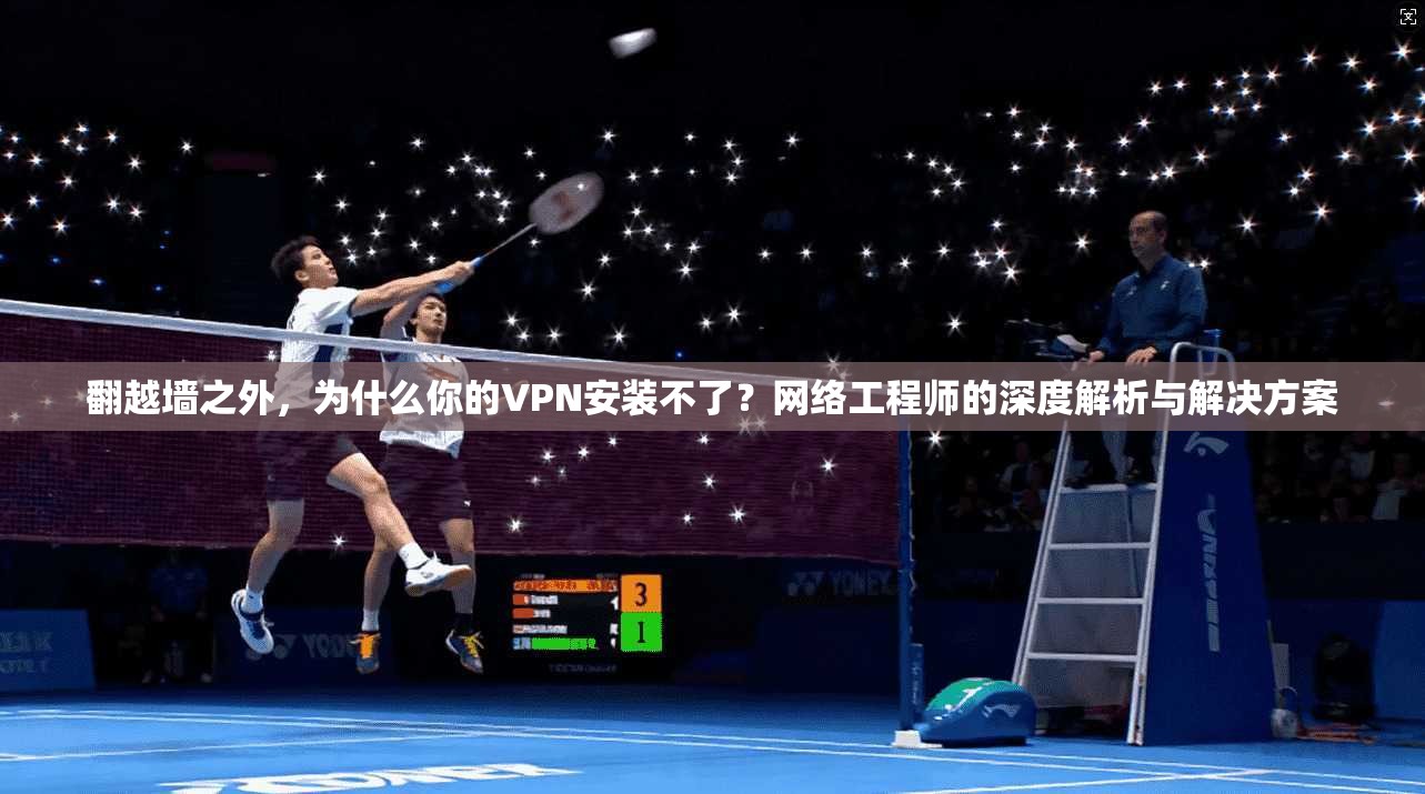 翻越墙之外，为什么你的VPN安装不了？网络工程师的深度解析与解决方案