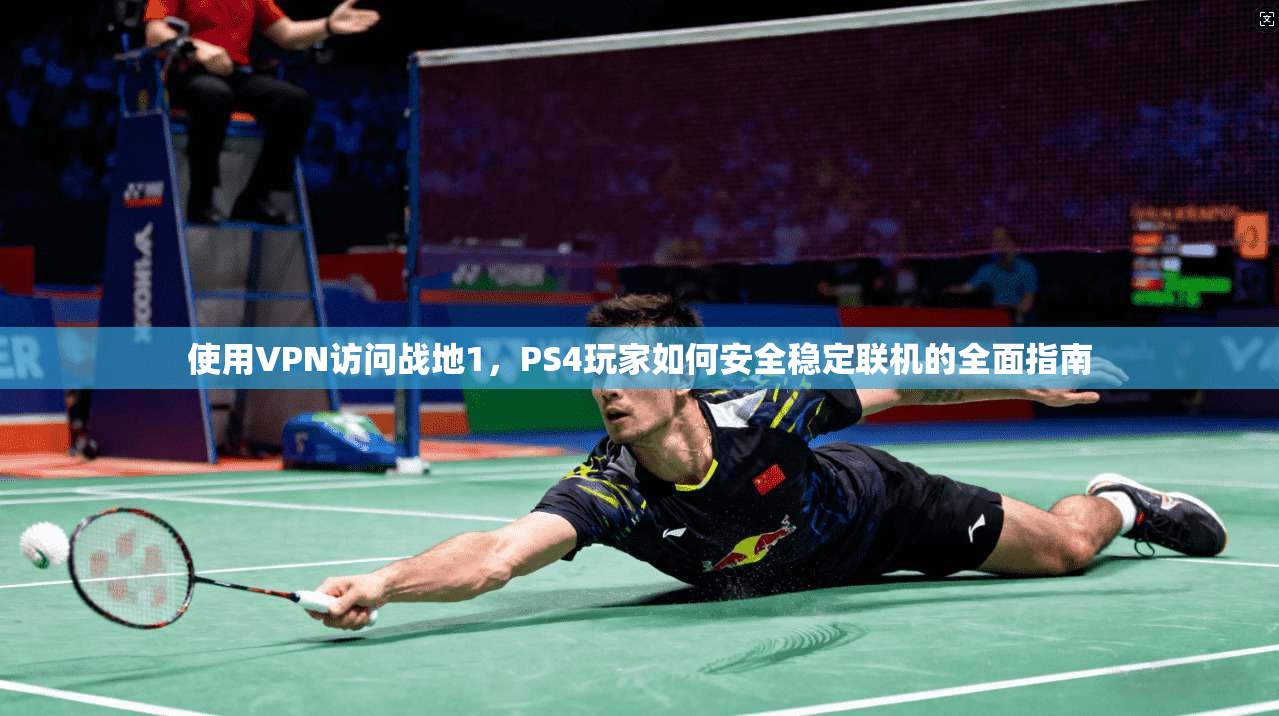 使用VPN访问战地1，PS4玩家如何安全稳定联机的全面指南