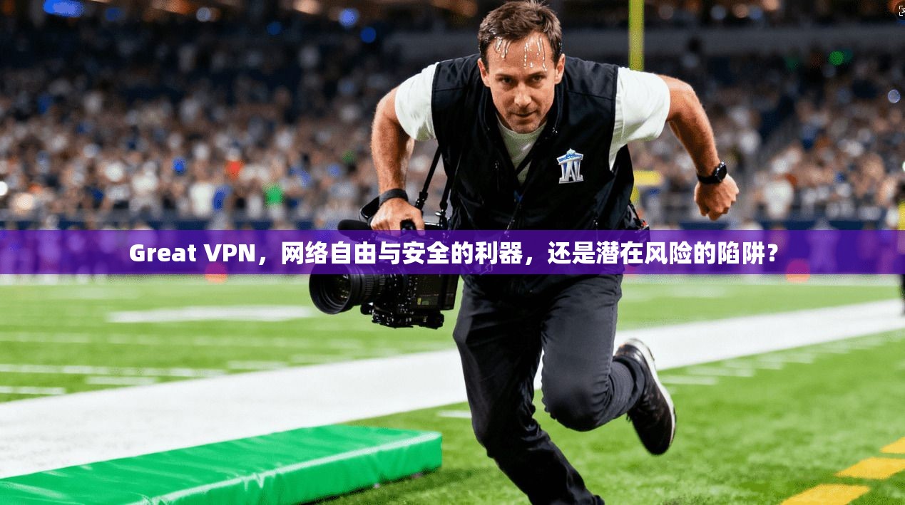 Great VPN，网络自由与安全的利器，还是潜在风险的陷阱？