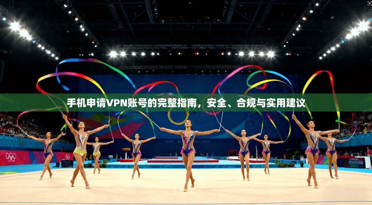 手机申请VPN账号的完整指南，安全、合规与实用建议