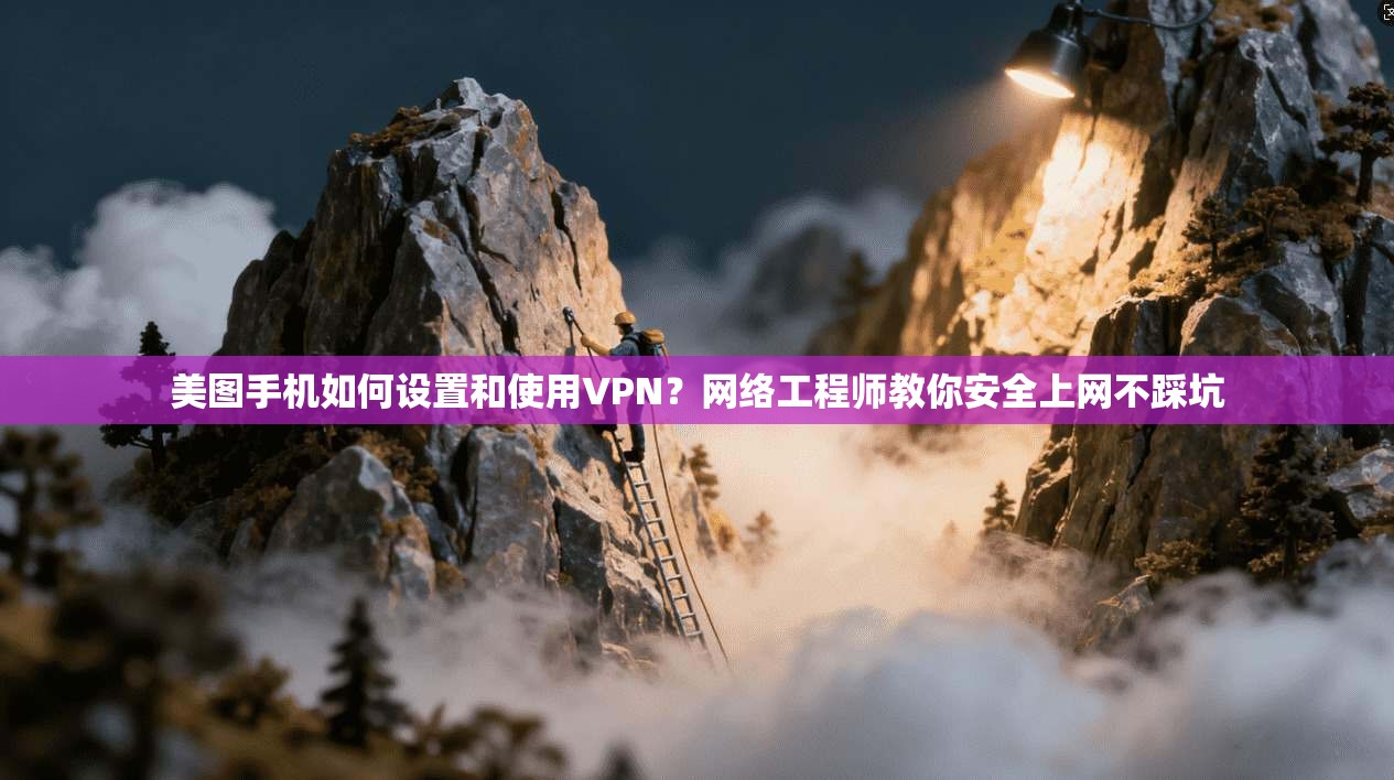 美图手机如何设置和使用VPN？网络工程师教你安全上网不踩坑