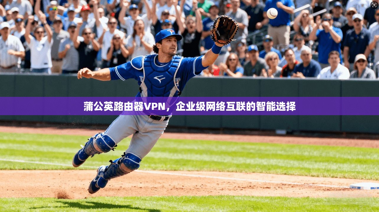 蒲公英路由器VPN，企业级网络互联的智能选择