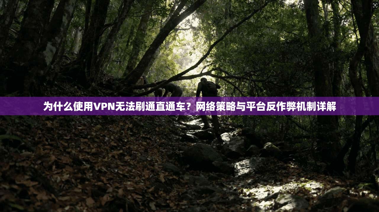 为什么使用VPN无法刷通直通车？网络策略与平台反作弊机制详解