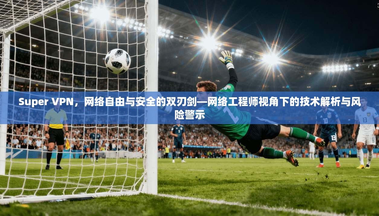 Super VPN，网络自由与安全的双刃剑—网络工程师视角下的技术解析与风险警示