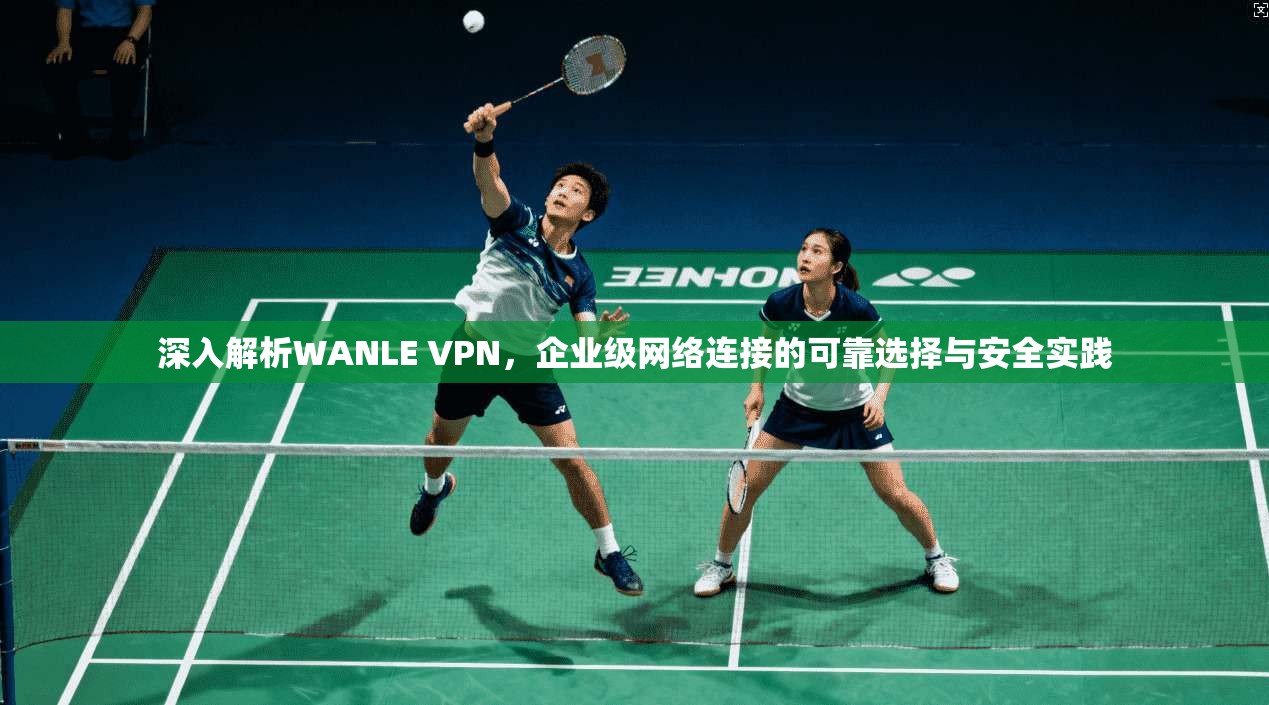 深入解析WANLE VPN，企业级网络连接的可靠选择与安全实践