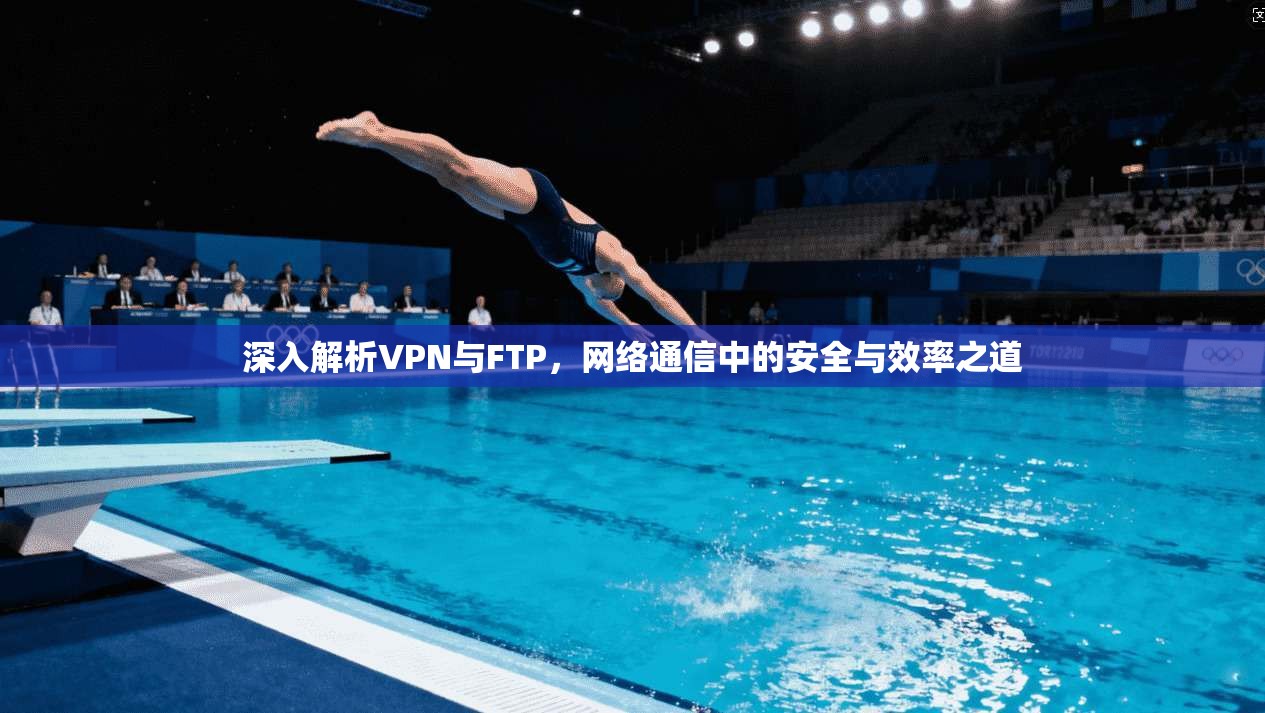 深入解析VPN与FTP，网络通信中的安全与效率之道