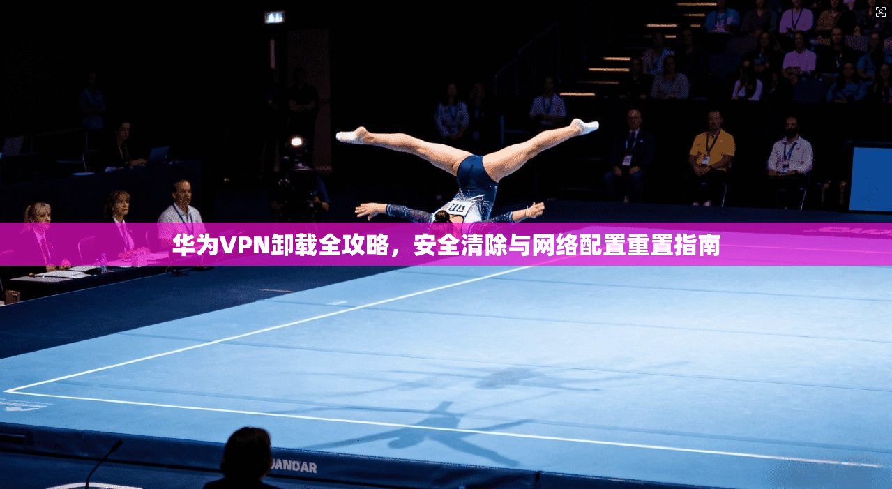 华为VPN卸载全攻略，安全清除与网络配置重置指南