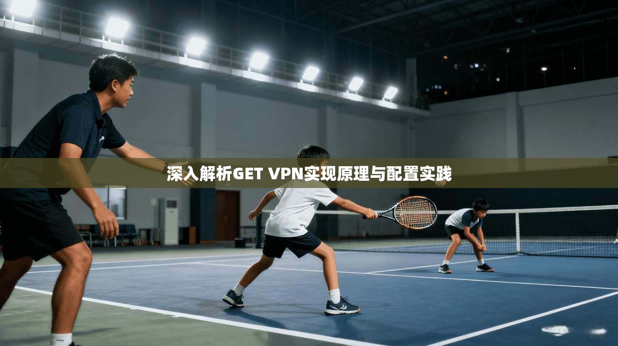 深入解析GET VPN实现原理与配置实践