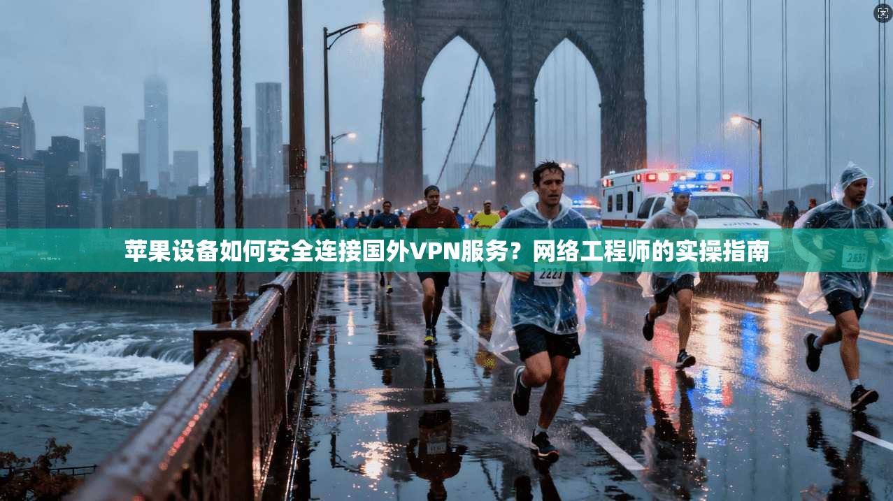 苹果设备如何安全连接国外VPN服务？网络工程师的实操指南