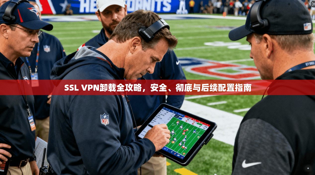 SSL VPN卸载全攻略，安全、彻底与后续配置指南