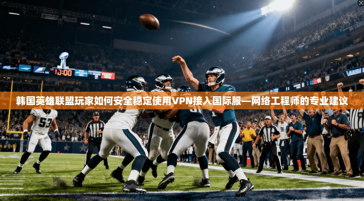 韩国英雄联盟玩家如何安全稳定使用VPN接入国际服—网络工程师的专业建议