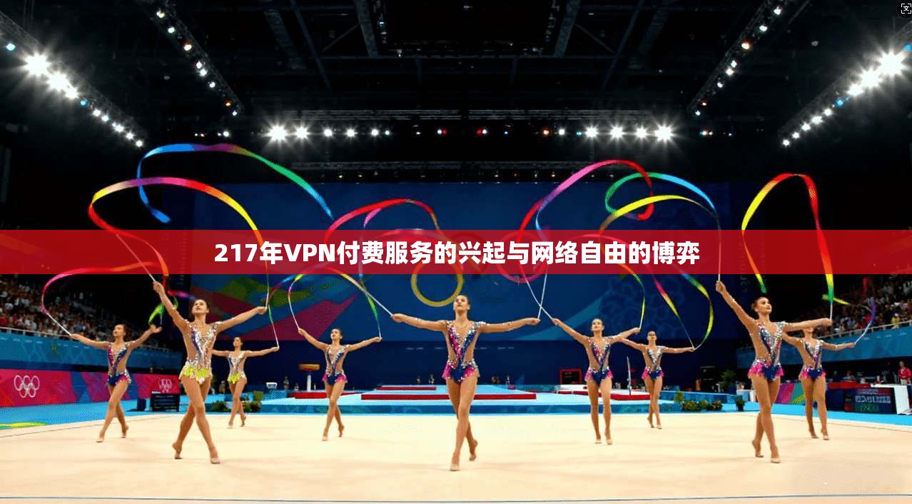 217年VPN付费服务的兴起与网络自由的博弈