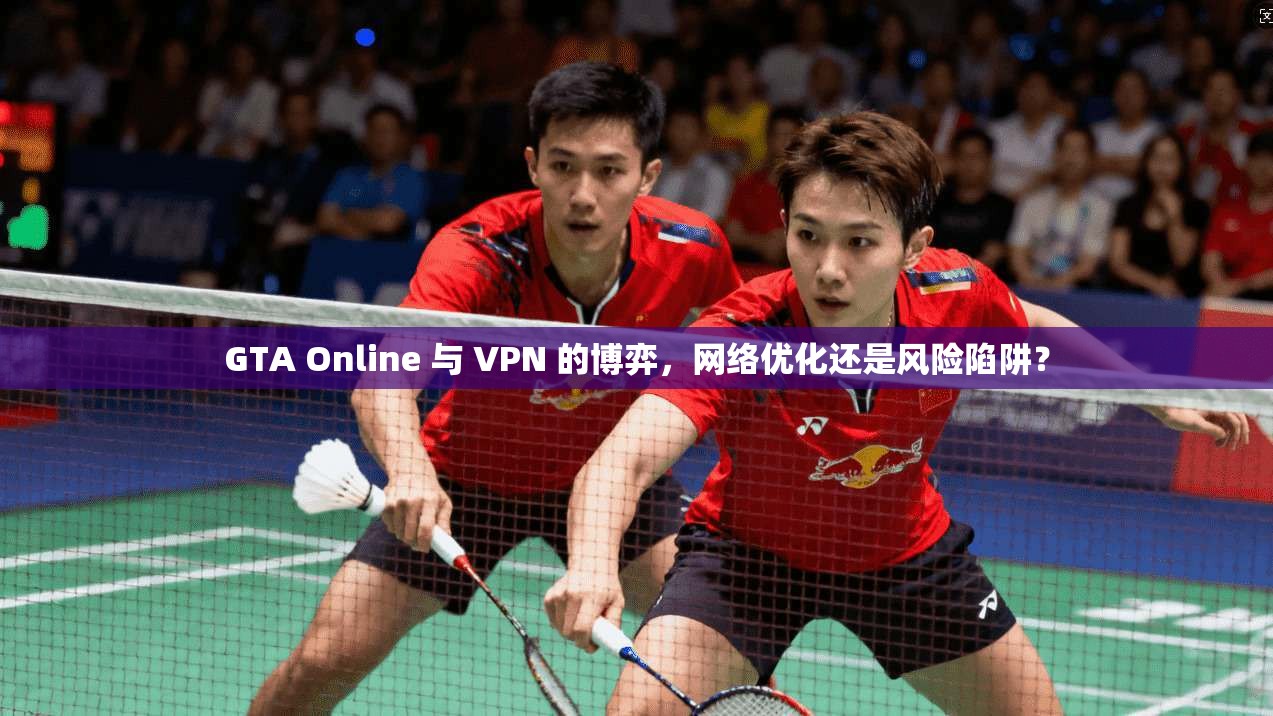 GTA Online 与 VPN 的博弈，网络优化还是风险陷阱？