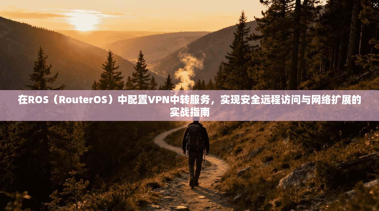 在ROS（RouterOS）中配置VPN中转服务，实现安全远程访问与网络扩展的实战指南
