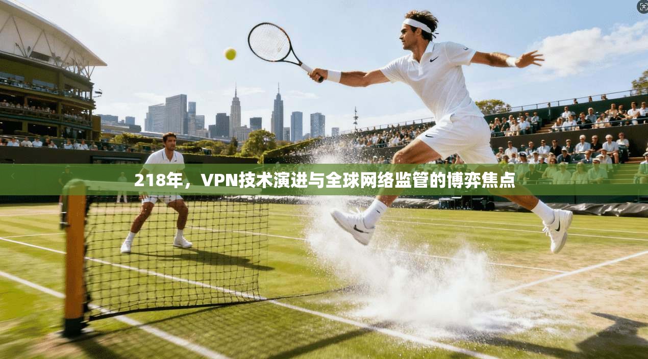 218年，VPN技术演进与全球网络监管的博弈焦点