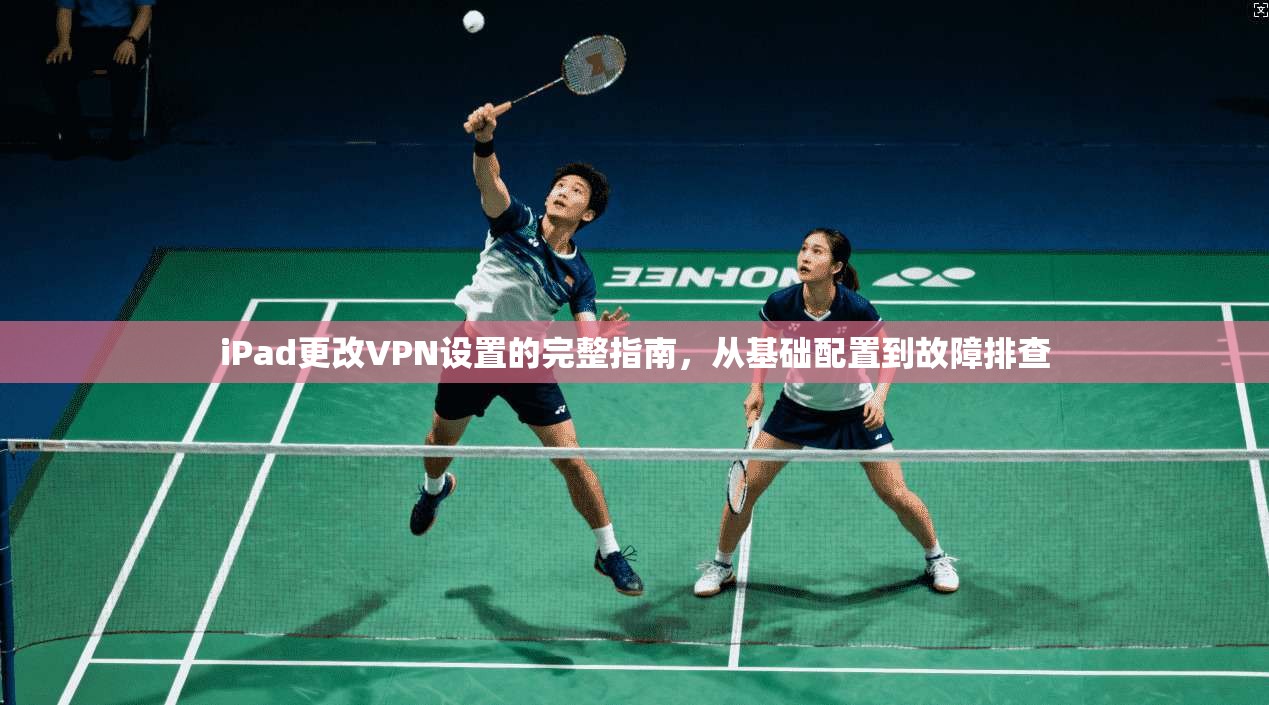 iPad更改VPN设置的完整指南，从基础配置到故障排查
