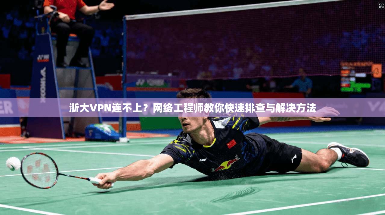 浙大VPN连不上？网络工程师教你快速排查与解决方法