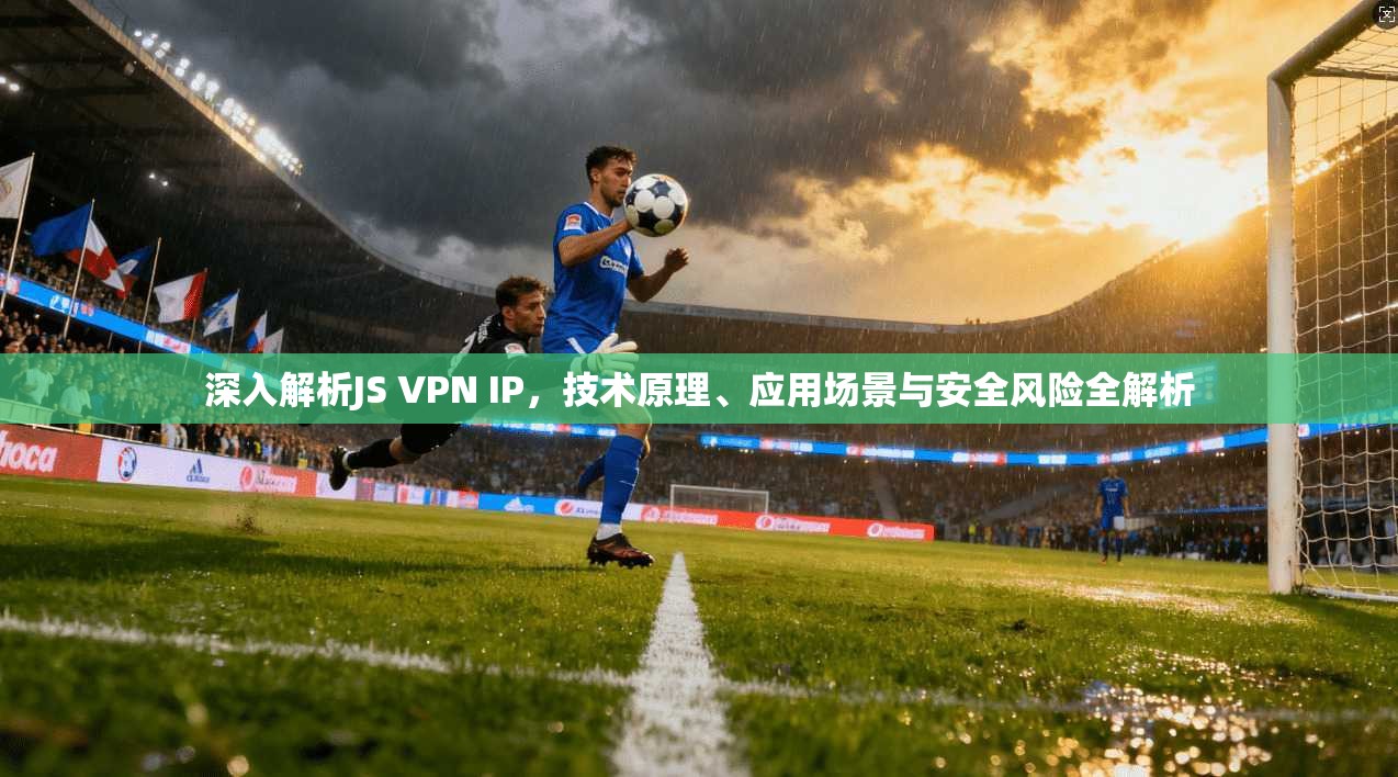 深入解析JS VPN IP，技术原理、应用场景与安全风险全解析