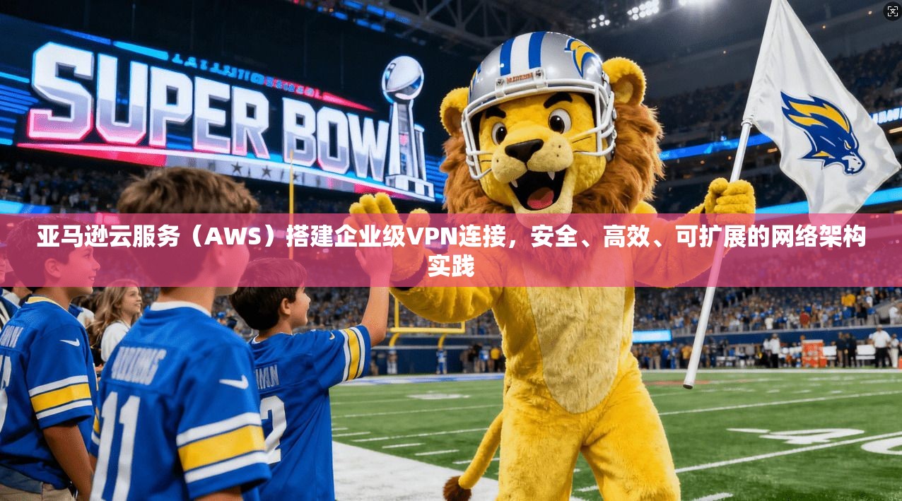 亚马逊云服务（AWS）搭建企业级VPN连接，安全、高效、可扩展的网络架构实践