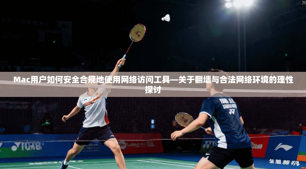 Mac用户如何安全合规地使用网络访问工具—关于翻墙与合法网络环境的理性探讨